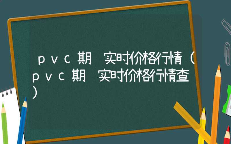 pvc期货实时价格行情（pvc期货实时价格行情查询）