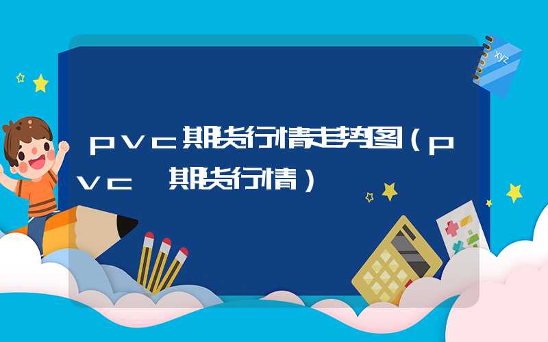 pvc期货行情走势图（pvc 期货行情）