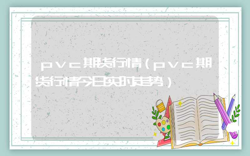 pvc期货行情（pvc期货行情今日实时走势）