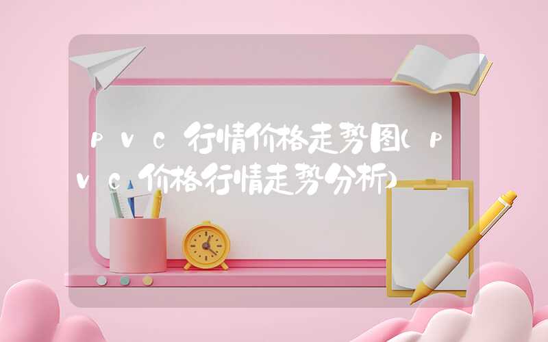 pvc行情价格走势图（pvc价格行情走势分析）