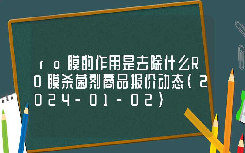 ro膜的作用是去除什么RO膜杀菌剂商品报价动态（2024-01-02）