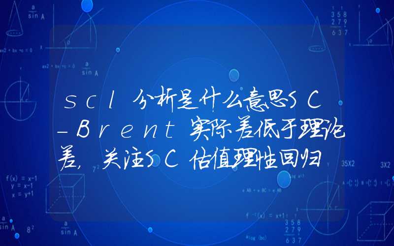 scl分析是什么意思SC-Brent实际差低于理论差，关注SC估值理性回归