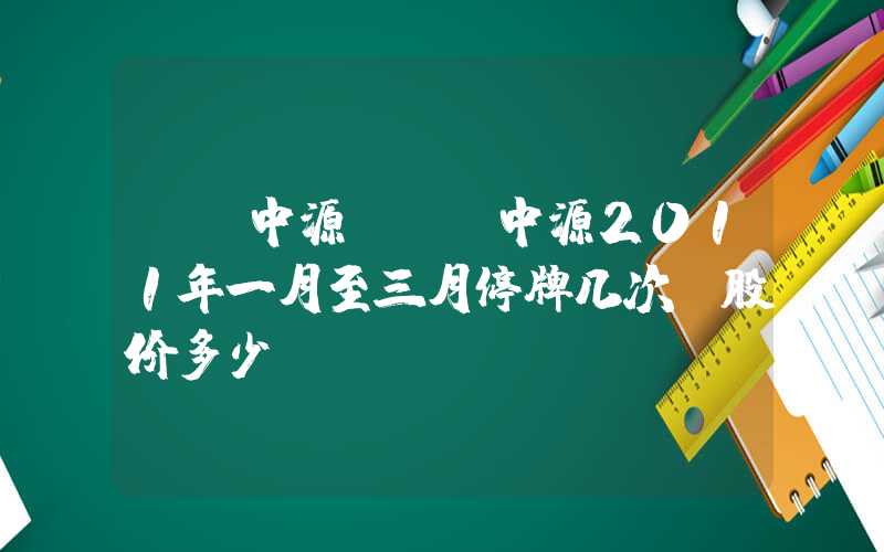 st中源（ST中源2011年一月至三月停牌几次?股价多少?）