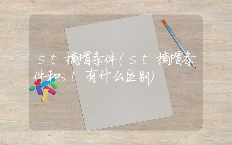 st摘帽条件（st摘帽条件和st有什么区别）