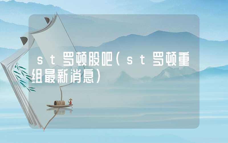 st罗顿股吧（st罗顿重组最新消息）