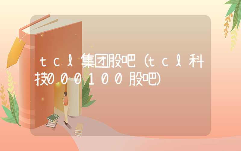 tcl集团股吧（tcl科技000100股吧）